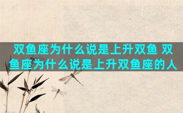 双鱼座为什么说是上升双鱼 双鱼座为什么说是上升双鱼座的人
